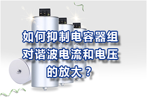 如何抑制低壓并聯電容器組對諧波電流和電壓的放大?