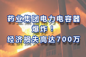 藥業(yè)集團(tuán)電力電容器爆炸，經(jīng)濟(jì)損失高達(dá)700萬