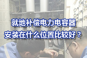 就地補償時電力電容器安裝在什么位置比較好呢？