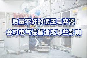 質量不好的低壓電容器會對電氣設備造成哪些影響呢？