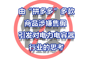 由“拼多多”多款商品涉嫌售假 ，引發對電力電容器行業的思考