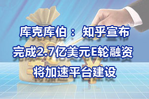 庫克庫伯： 知乎宣布完成2.7億美元E輪融資 將加速平臺建設