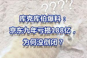 庫克庫伯爆料：京東九年虧損188億，為何沒倒閉？