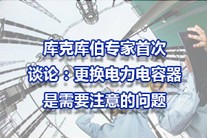 庫(kù)克庫(kù)伯專家談?wù)摚焊鼡Q電力電容器需要注意的問(wèn)題