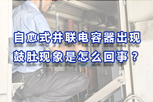 自愈式并聯(lián)電容器出現(xiàn)鼓肚現(xiàn)象是怎么回事？