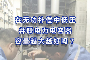 在無功補償中低壓并聯電力電容器容量總量越大越好嗎？