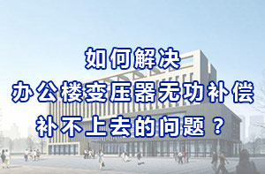 如何解決辦公樓變壓器無功補償補不上去的問題？