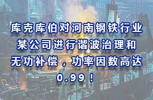 庫克庫伯對河南鋼鐵行業某公司進行諧波治理和無功補償，功率因數高達0.99！