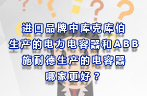 進口品牌中庫克庫伯生產的電力電容器和ABB、施耐德生產的電容器哪家更好？