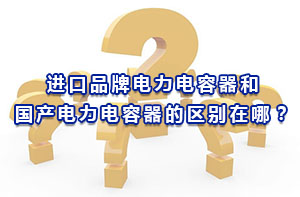 進口品牌電力電容器和國產電力電容器的區別在哪？