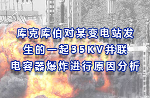 庫(kù)克庫(kù)伯對(duì)某變電站發(fā)生的一起35KV并聯(lián)電容器爆炸進(jìn)行原因分析