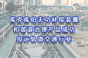 庫克庫伯無功補償裝置和諧波治理產品成功投運軌道交通行業