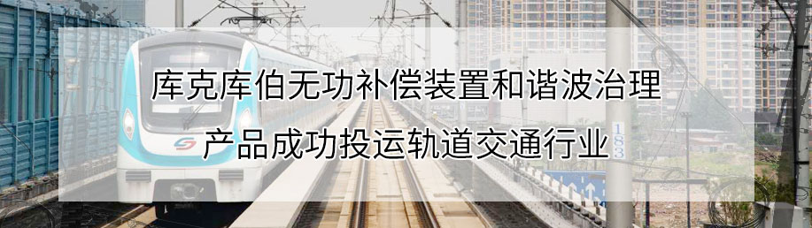 庫克庫伯無功補償裝置和諧波治理產品成功投運軌道交通行業