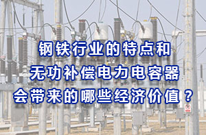 鋼鐵行業的特點和無功補償電力電容器會帶來的哪些經濟價值？