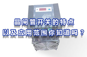 晶閘管開關(guān)的特點(diǎn)以及應(yīng)用范圍你知道嗎？
