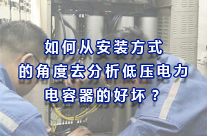如何從安裝方式的角度去分析低壓電力電容器的好壞？