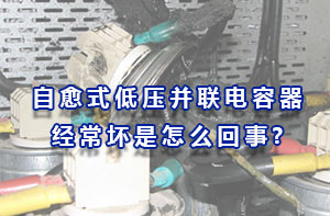 自愈式低壓并聯(lián)電容器經(jīng)常壞是怎么回事?
