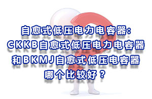 自愈式低壓電力電容器:CKKB自愈式低壓電力電容器和BKMJ自愈式低壓電容器哪個比較好？