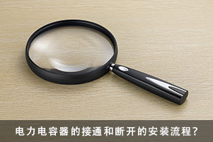 電力電容器在接通斷開放電安裝流程和需要注意的事項