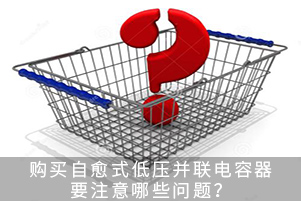 購買自愈式低壓并聯電容器要注意哪些問題？