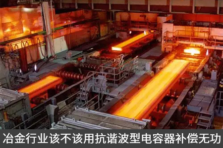 冶金行業該不該用抗諧波型電容器補償無功