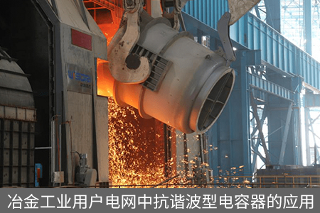 冶金工業(yè)用戶(hù)電網(wǎng)中抗諧波型電容器的應(yīng)用