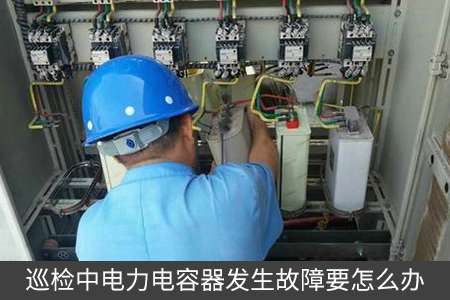 巡檢中電力電容器發生故障要怎么辦