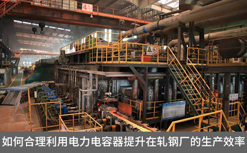 如何合理利用電力電容器提升在軋鋼廠的生產(chǎn)效率