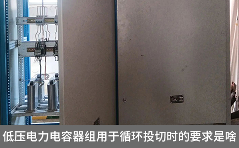低壓電力電容器組用于循環投切時的要求是啥
