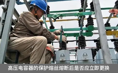 高壓電容器的保護熔絲熔斷后是否應立即更換