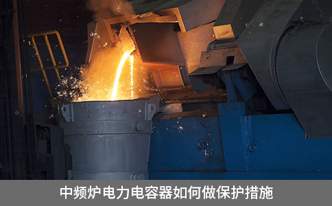 中頻爐電力電容器如何做保護措施