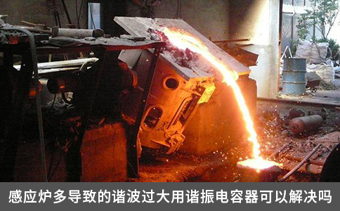 感應爐多導致的諧波過大用諧振電容器可以解決嗎