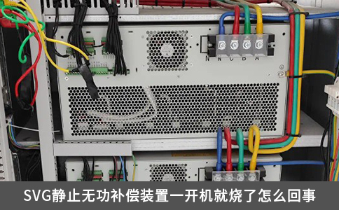 SVG靜止無功補償裝置一開機就燒了怎么回事