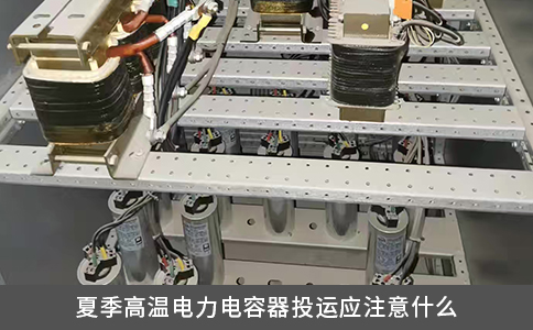 夏季高溫電力電容器投運(yùn)應(yīng)注意什么