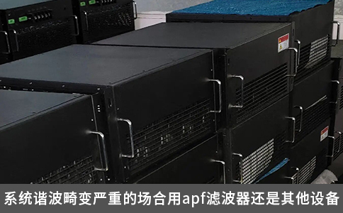 系統諧波畸變嚴重的場合用apf濾波器還是其他設備