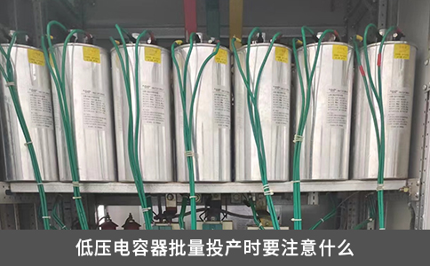低壓電容器批量投產時要注意什么